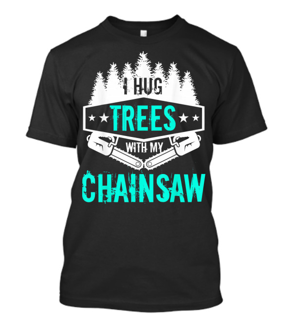 I Hug Trees With My Chainsaw Funny Lumberjack Logger Tree Trimmer Hug T-Shirt