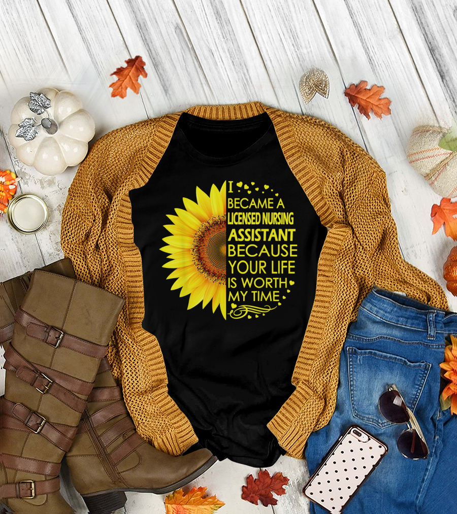I Became a Licensed Nursing Assistant Because Your Life Is Worth My Time Sunflower T-Shirt