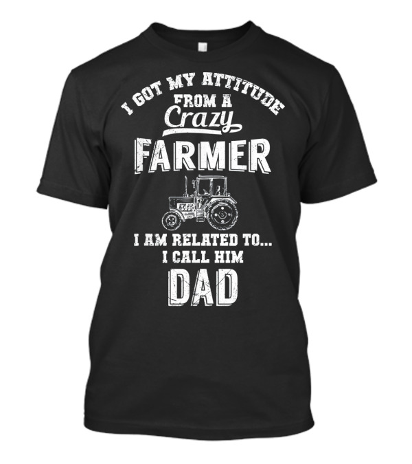 I Got My Attitude From A Crazy Farmer I Am Related To I Call Him Dad T-Shirt