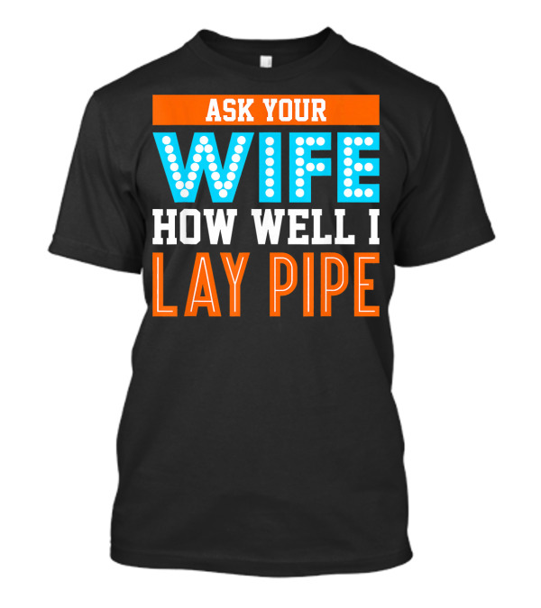 Ask Your Wife How Well I Lay Pipe T-Shirt