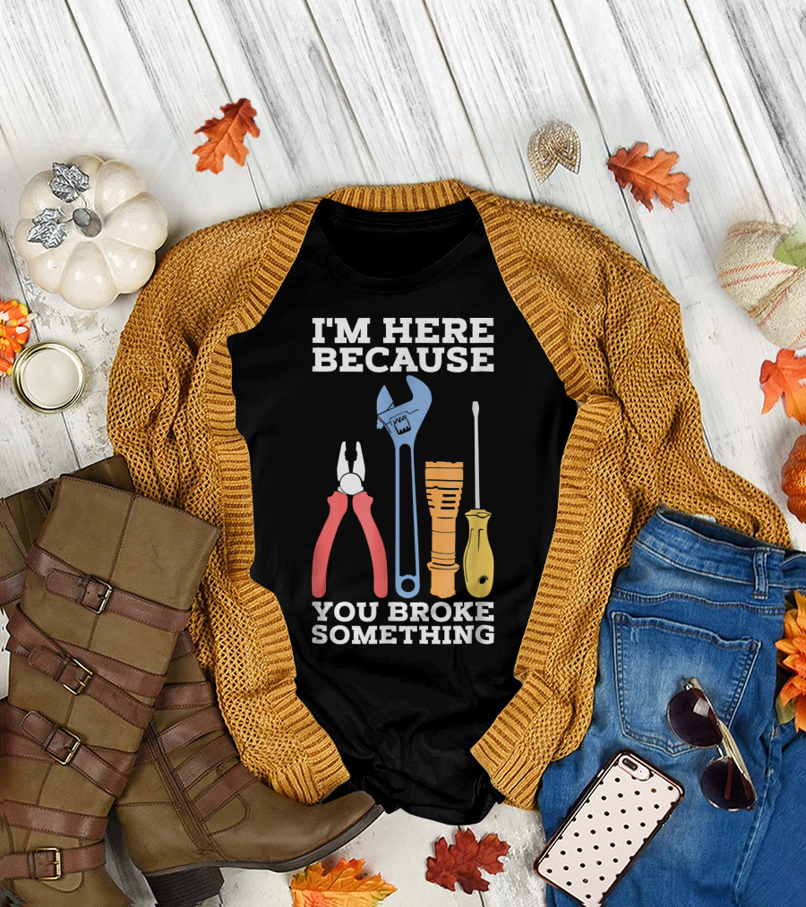 I'm Here Because You Broke Something Funny Mechanic Engineer Technique T-Shirt