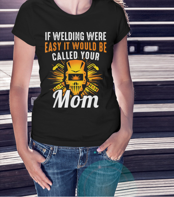 If Welding Were Easy It Would Be Called Your Mom T-Shirt