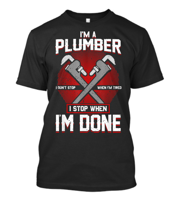 I'm A Plumber I Don't Stop When I'm Tired I Stop When I'm Done T-Shirt