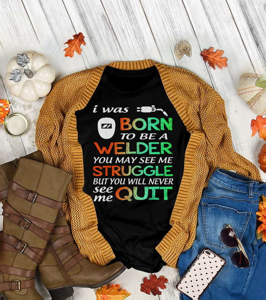 I Was Born To Be A Welder You May See Me Struggle But You Will Never See Me Quit T-Shirt