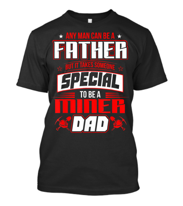Any Man Can Be A Father But It Takes Someone Special To Be A Miner Dad T-Shirt