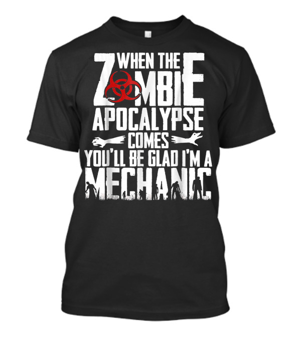 When The Zombie Apocalypse Comes You'll Be Glad I'm A Mechanic T-Shirt