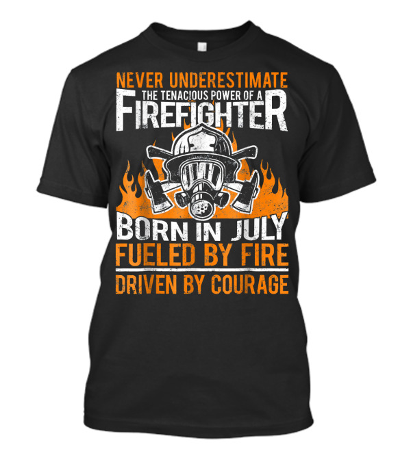Never Underestimate The Tenacious Power Of A Firefighter Born In July Fueled By Fire Driven By Courage T-Shirt