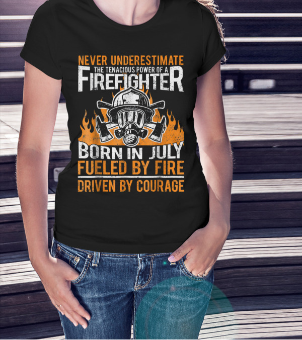 Never Underestimate The Tenacious Power Of A Firefighter Born In July Fueled By Fire Driven By Courage T-Shirt