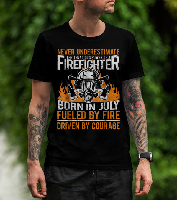 Never Underestimate The Tenacious Power Of A Firefighter Born In July Fueled By Fire Driven By Courage T-Shirt