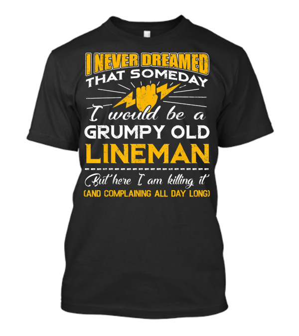 I Never Dreamed That Someday I Would Be A Grumpy Old Lineman But Here I Am Killing It And Complaining All Day Long T-Shirt