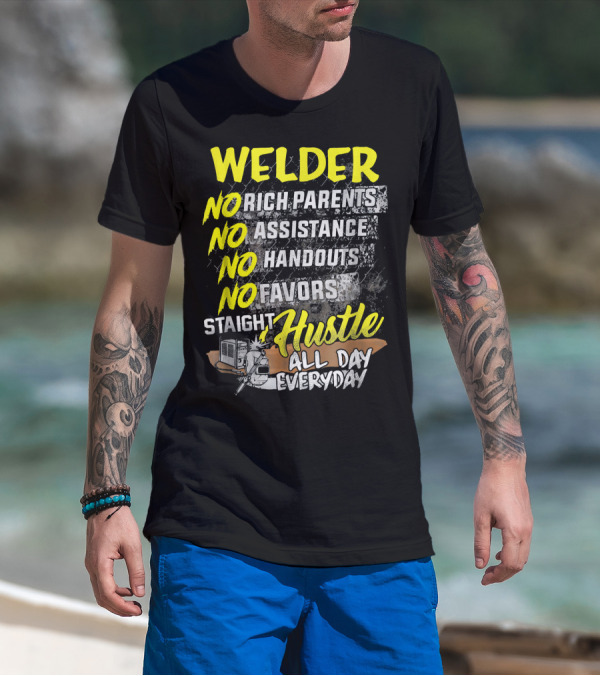 Welder No Rich Parents No Assistance No Handouts No Favors Staight Hustle All Day Everyday T-Shirt