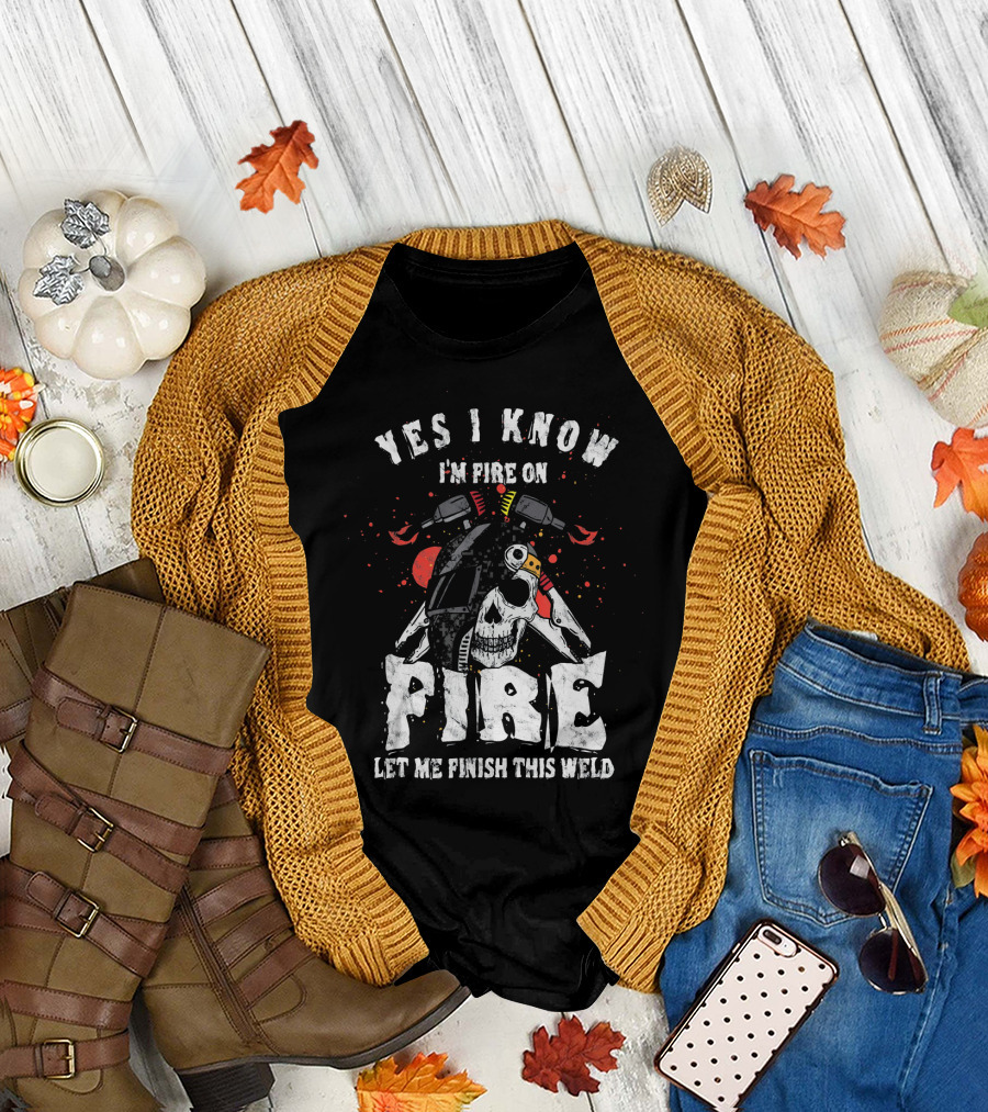 Yes I Know I'm Fire On Fire Let Me Finish This Weld Skull and Welding Helmets T-Shirt