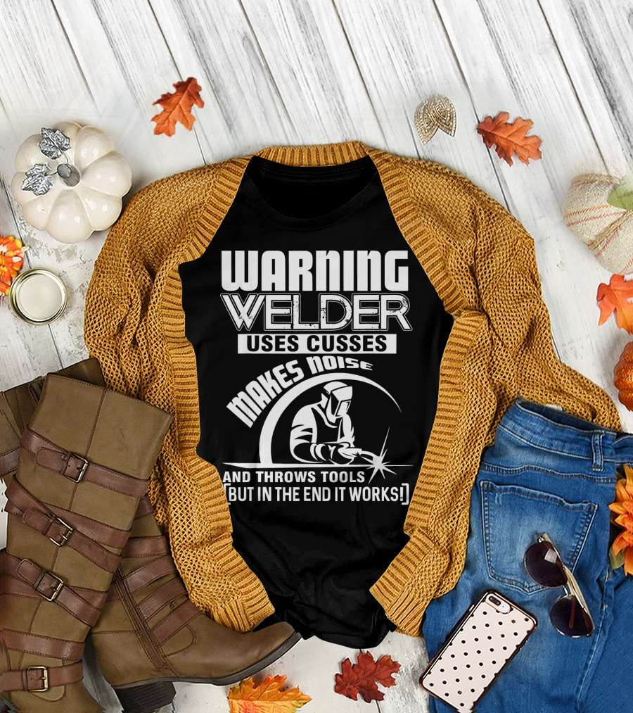 WARNING WELDER USES CUSSES MAKES NOISE AND THROWS TOOLS [BUT IN THE END IT WORKS] T-Shirt
