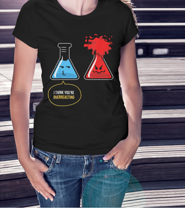 I Think You're Overreacting Best Substance Science Teacher T-Shirt