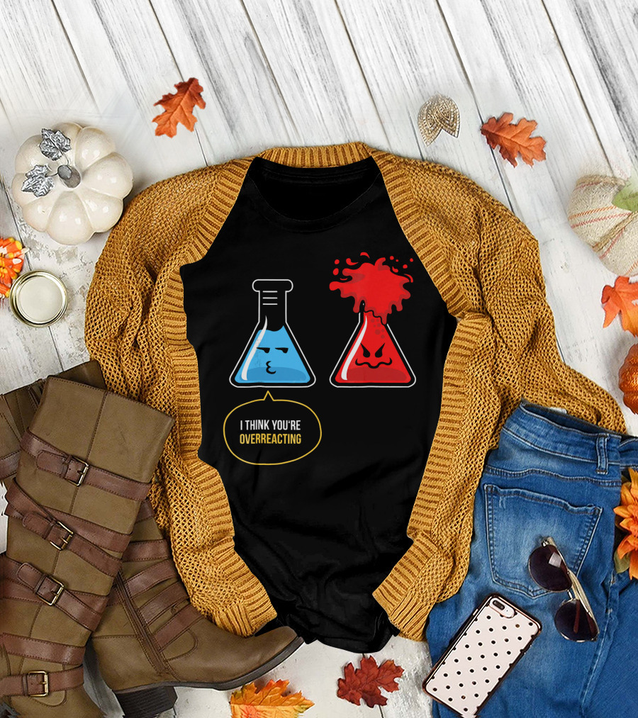 I Think You're Overreacting Best Substance Science Teacher T-Shirt