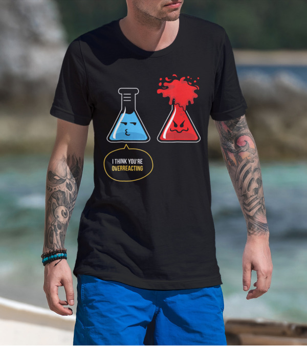 I Think You're Overreacting Best Substance Science Teacher T-Shirt