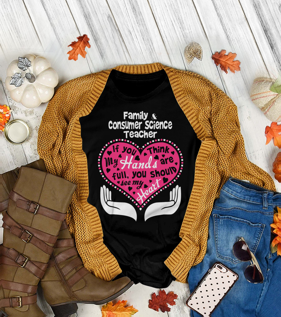 Family Consumer Science Teacher If You Think My Hands Are Full See My Heart T-Shirt