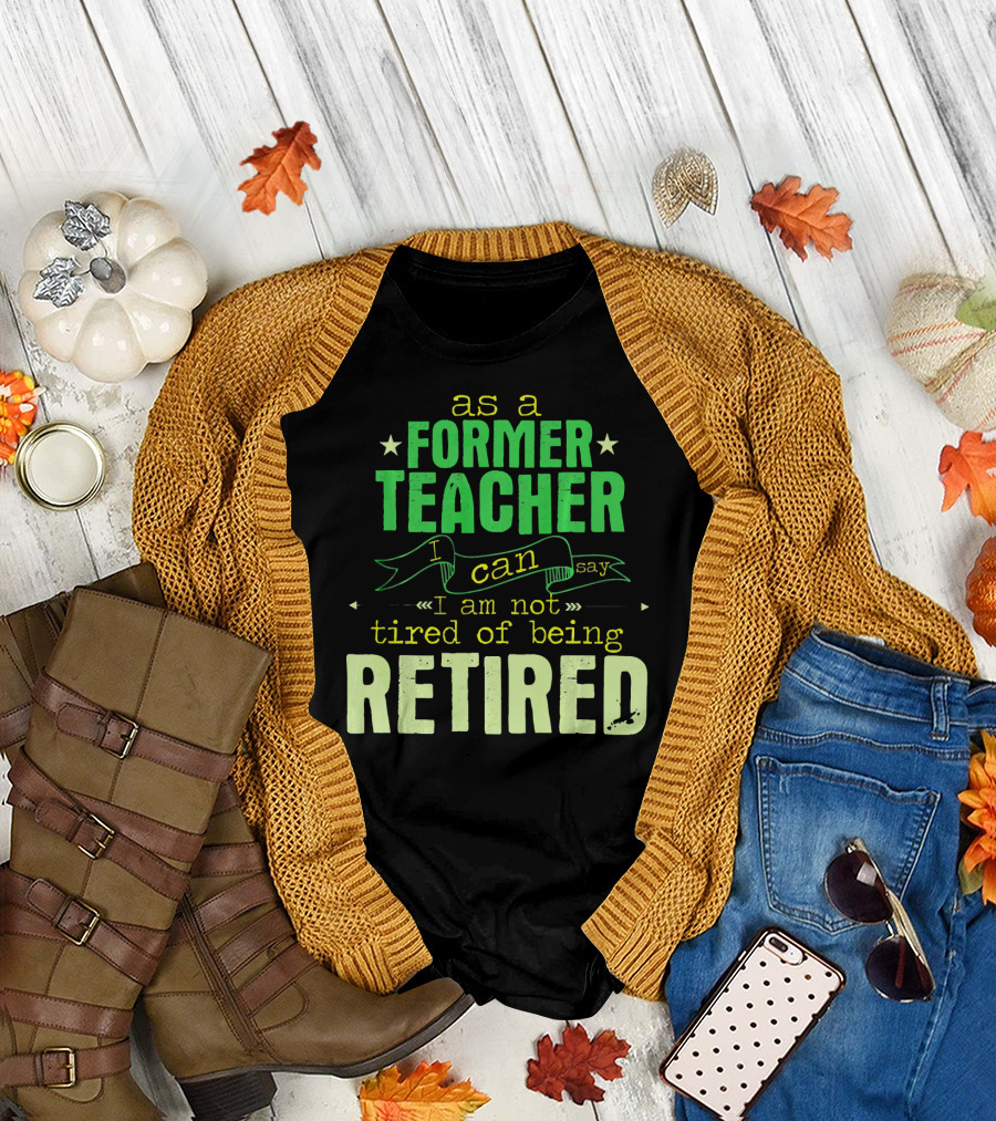 As a Former Teacher I Can Say I Am Not Tired of Being Retired T-Shirt