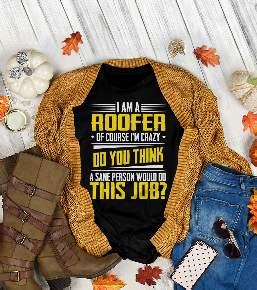 I Am A Roofer Of Course I'm Crazy Do You Think A Sane Person Would Do This Job T-Shirt