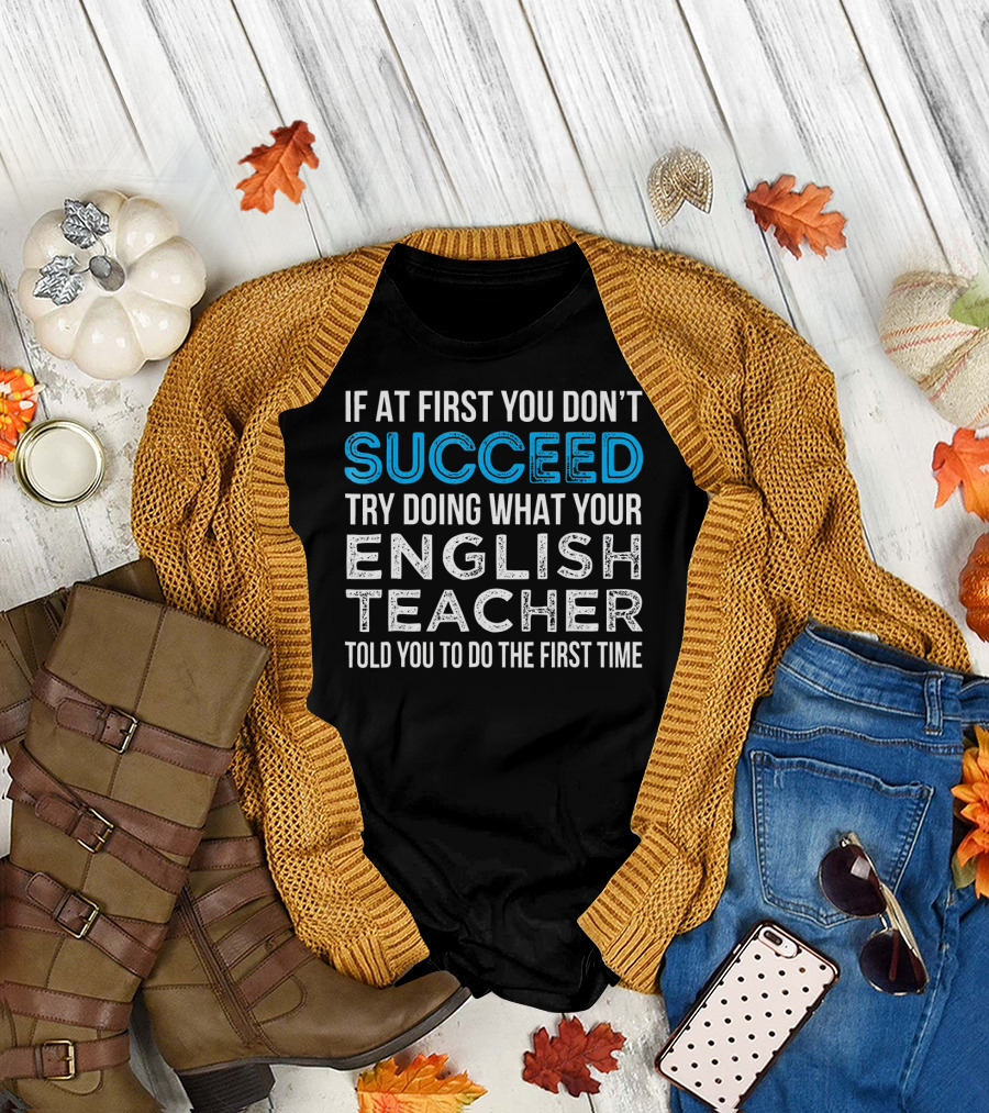 If at First You Don't Succeed Try Doing What Your English Teacher Told You to Do the First Time T-Shirt