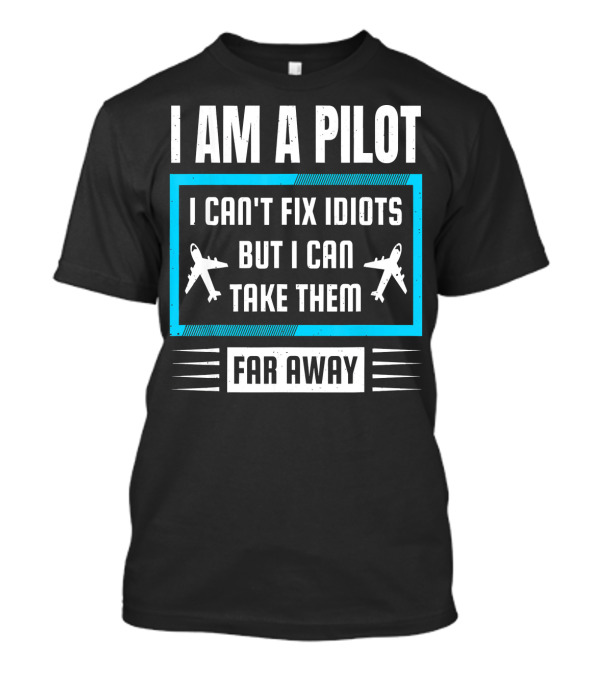 I Am A Pilot I Can't Fix Idiots But I Can Take Them Far Away T-Shirt