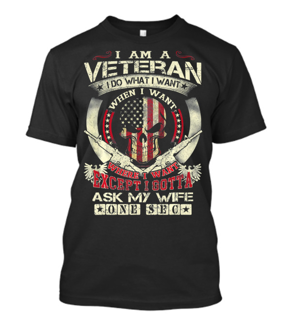 I Am A Veteran I Do What I Want When I Want Except I Gotta Ask My Wife One Sec T-Shirt