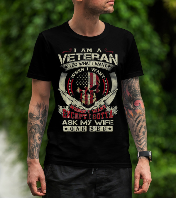 I Am A Veteran I Do What I Want When I Want Except I Gotta Ask My Wife One Sec T-Shirt