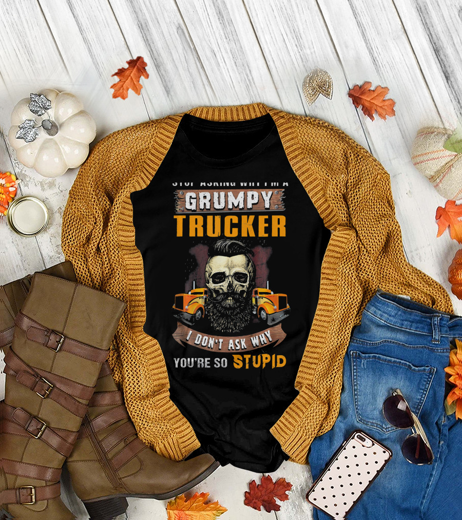 Stop Asking Why I'm a Grumpy Trucker I Don't Ask Why You're So Stupid T-Shirt