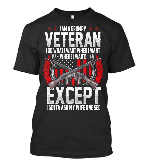 I Am A Grumpy Veteran I Do What I Want When I Want Where I Want Except I Gotta Ask My Wife One Sec T-Shirt