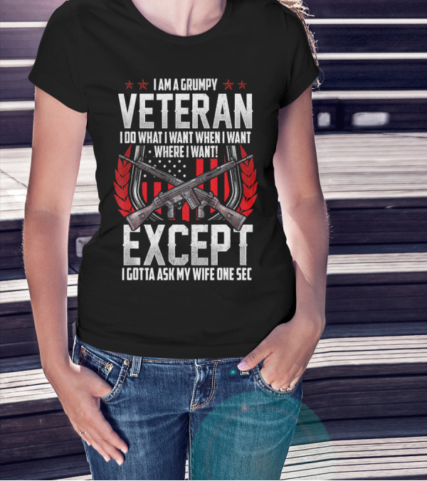 I Am A Grumpy Veteran I Do What I Want When I Want Where I Want Except I Gotta Ask My Wife One Sec T-Shirt