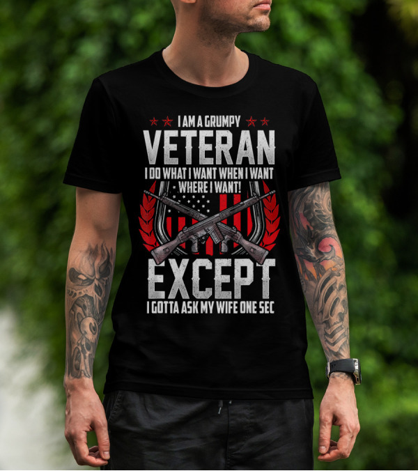 I Am A Grumpy Veteran I Do What I Want When I Want Where I Want Except I Gotta Ask My Wife One Sec T-Shirt