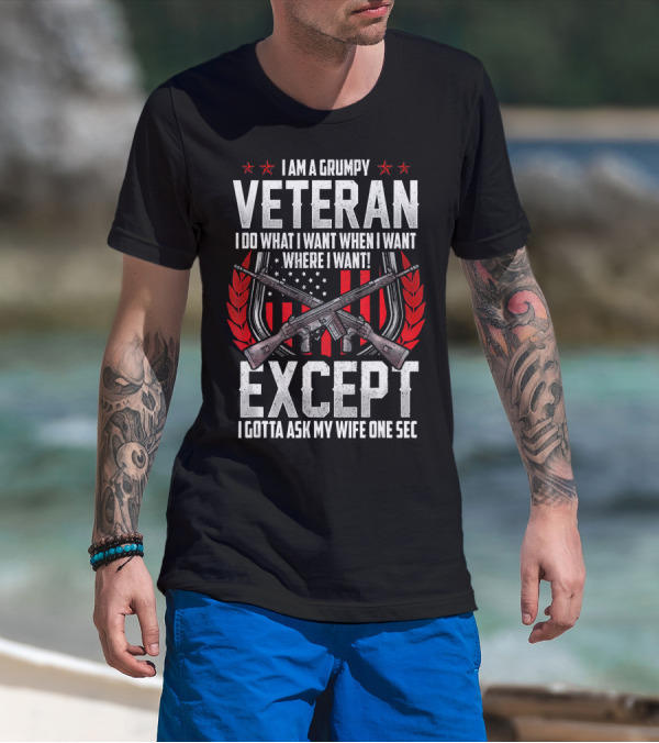 I Am A Grumpy Veteran I Do What I Want When I Want Where I Want Except I Gotta Ask My Wife One Sec T-Shirt
