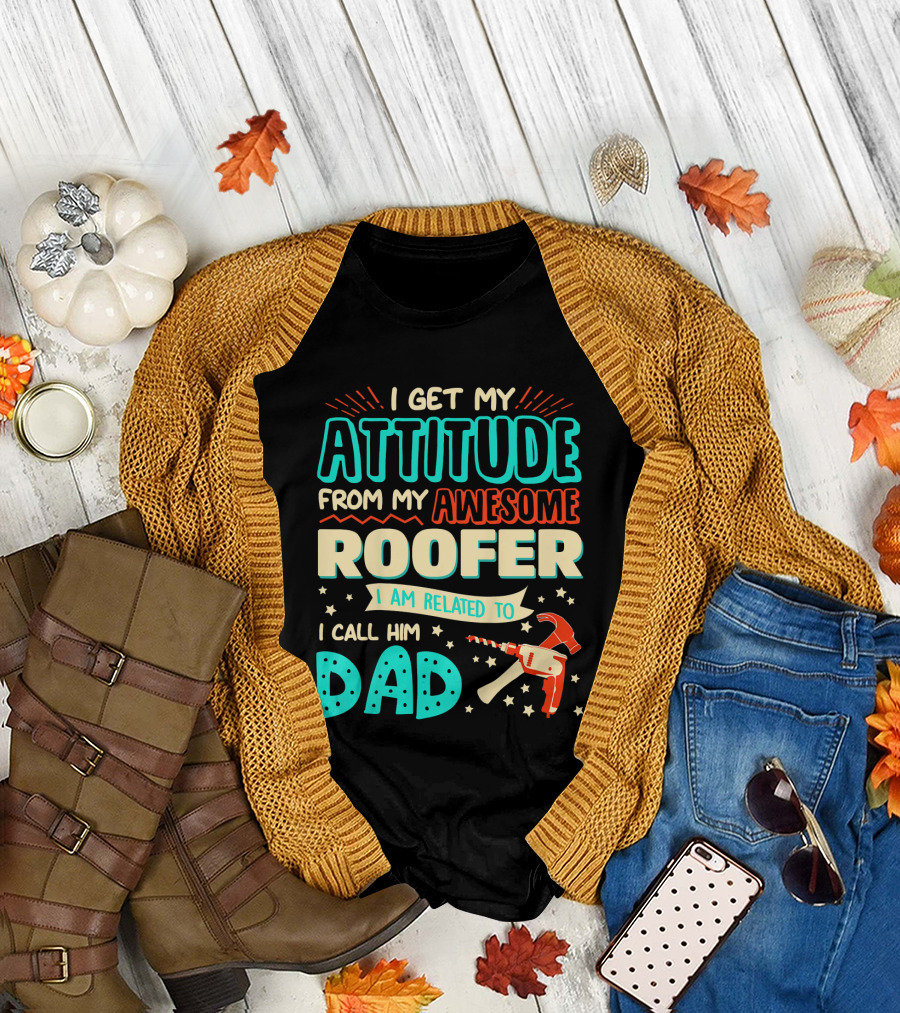 I Get My Attitude From My Awesome Roofer I Am Related To I Call Him Dad T-Shirt
