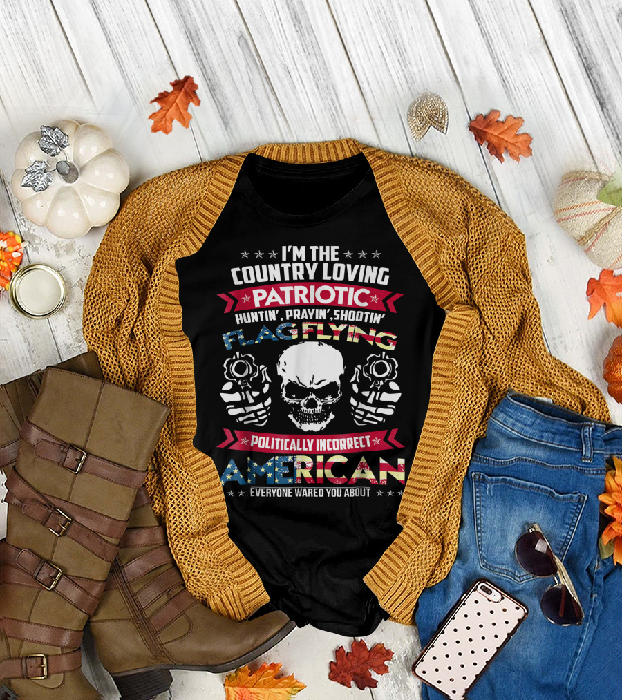 I'm the Country Loving Patriotic Huntin' Prayin' Shootin' Flag Flying Politically Incorrect American T-Shirt
