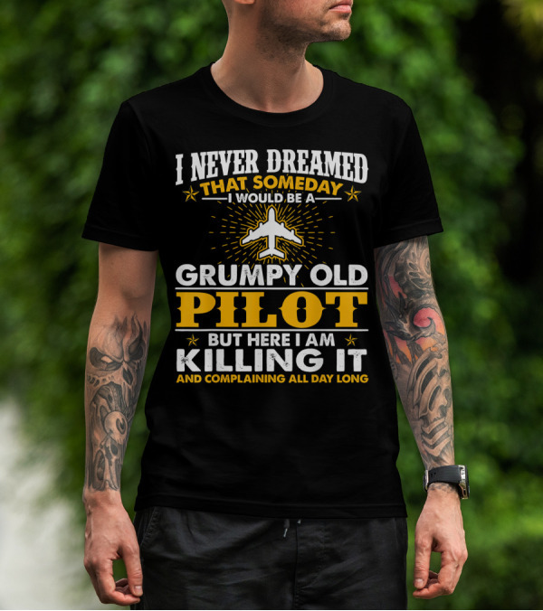 I Never Dreamed That Someday I Would Be A Grumpy Old Pilot But Here I Am Killing It And Complaining All Day Long T-Shirt