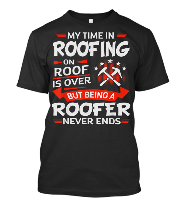 My Time In Roofing On Roof Is Over But Being A Roofer Never Ends T-Shirt