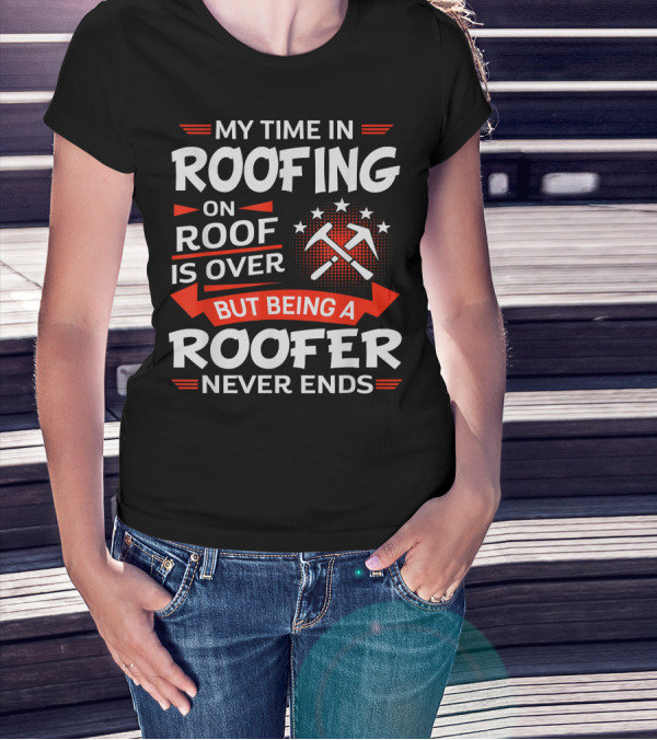 My Time In Roofing On Roof Is Over But Being A Roofer Never Ends T-Shirt
