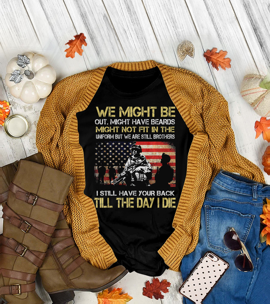 We Might Be Out Might Have Beards Might Not Fit in the Uniform But We Are Still Brothers I Still Have Your Back Till the Day I Die T-Shirt