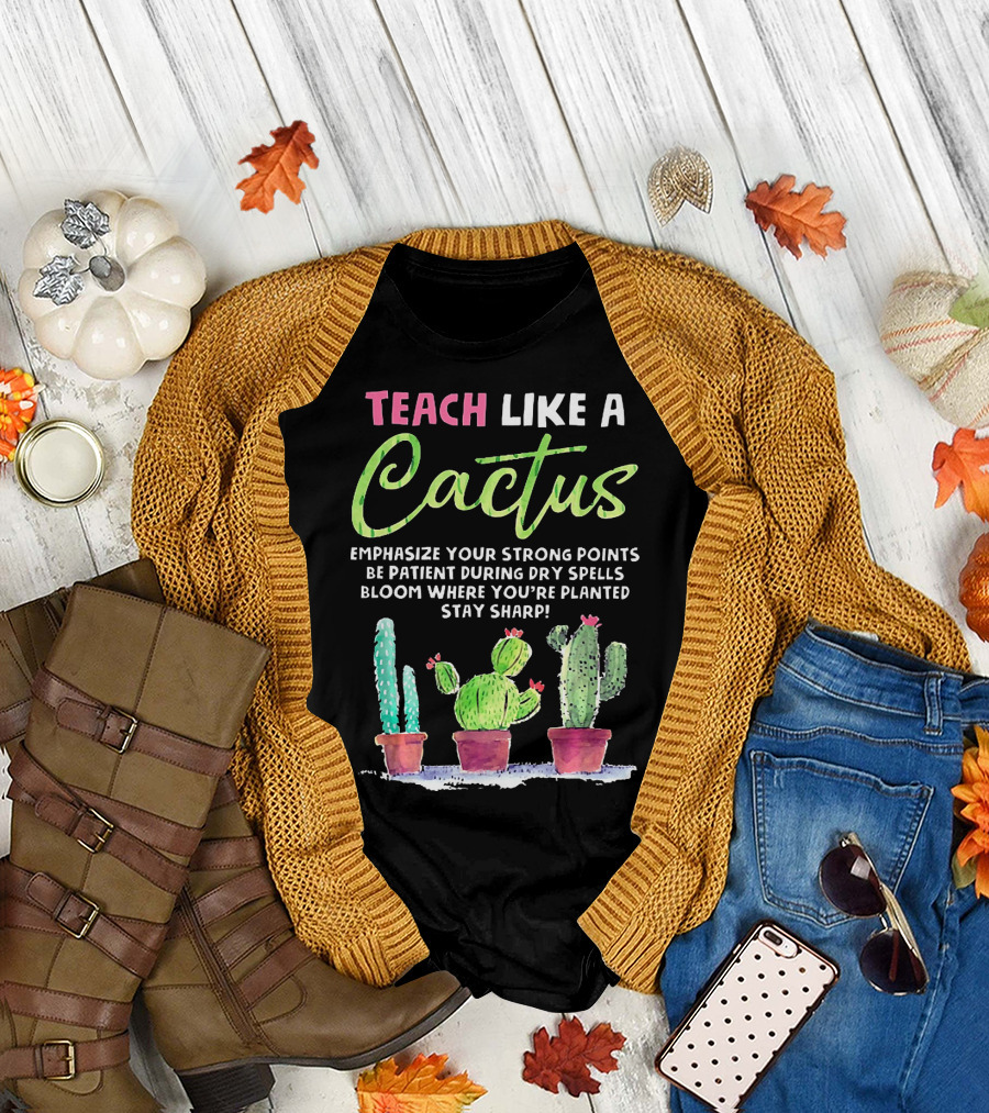 Teach Like a Cactus Emphasize Your Strong Points Be Patient During Dry Spells Bloom Where You're Planted Stay Sharp T-Shirt