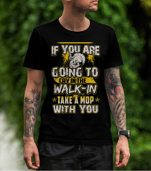 If You Are Going To Cry In The Walk-In Take A Mop With You T-Shirt