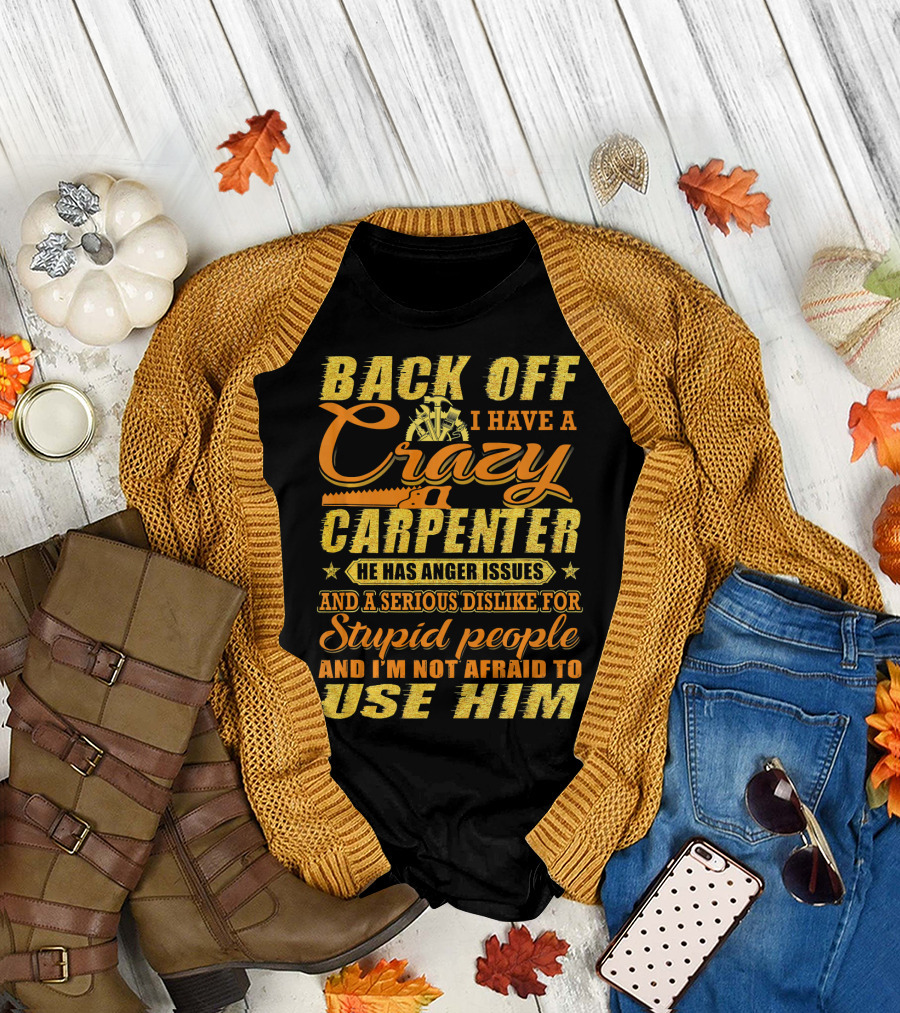 Back Off I Have A Crazy Carpenter He Has Anger Issues Serious Dislike For Stupid People Not Afraid To Use Him T-Shirt
