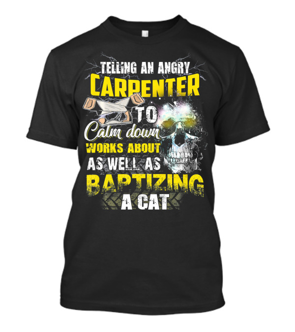 Telling An Angry Carpenter To Calm Down Works About As Well As Baptizing A Cat T-Shirt