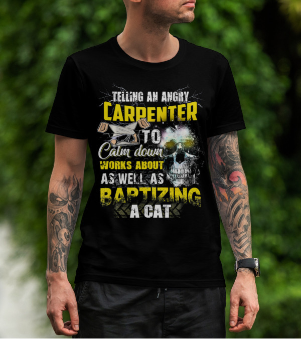 Telling An Angry Carpenter To Calm Down Works About As Well As Baptizing A Cat T-Shirt