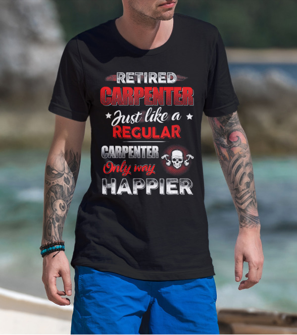 Retired Carpenter Just Like A Regular Carpenter Only Way Happier T-Shirt