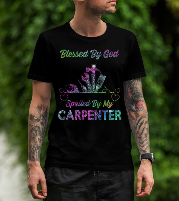 Blessed By God Spoiled By My Carpenter T-Shirt