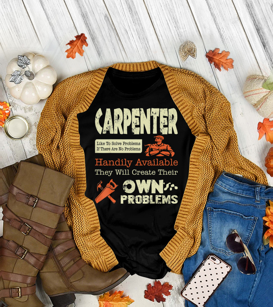 Carpenter Like To Solve Problems If There Are No Problems Handily Available They Will Create Their Own Problems T-Shirt