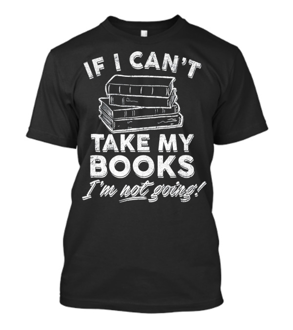 If I Can't Take My Books I'm Not Going Book Worm Reading Librarian T-Shirt