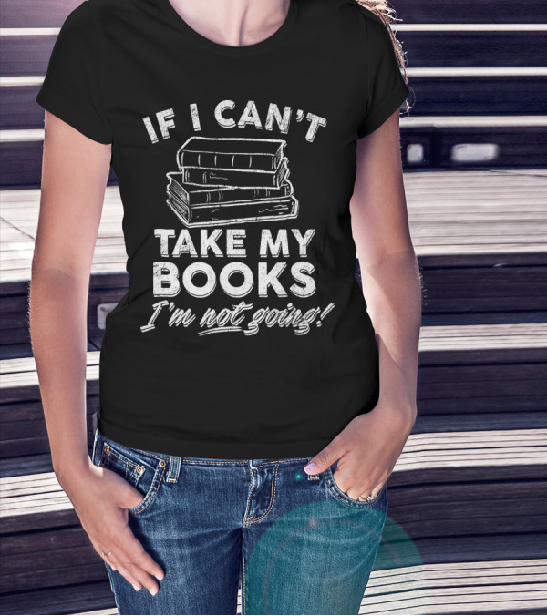 If I Can't Take My Books I'm Not Going Book Worm Reading Librarian T-Shirt