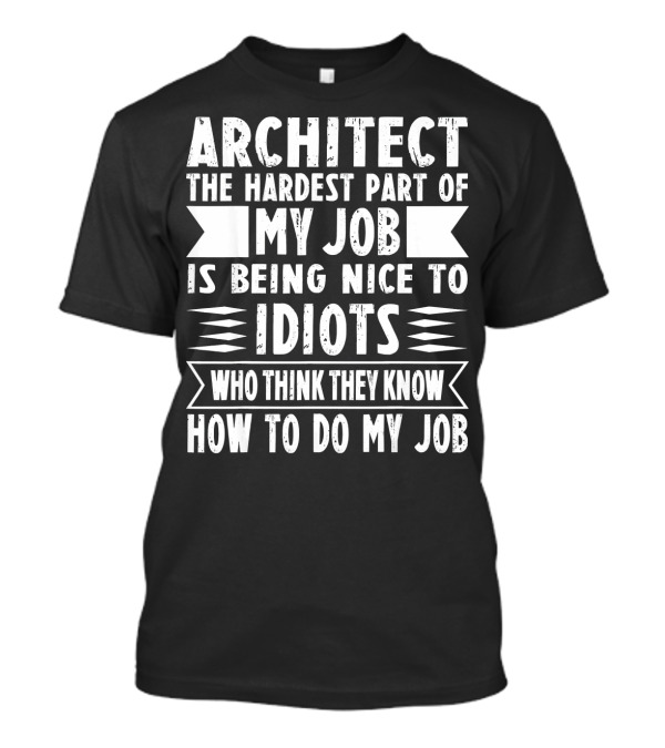 Architect The Hardest Part Of My Job Is Being Nice To Idiots Who Think They Know How To Do My Job T-Shirt