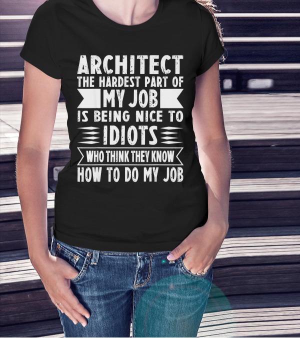 Architect The Hardest Part Of My Job Is Being Nice To Idiots Who Think They Know How To Do My Job T-Shirt